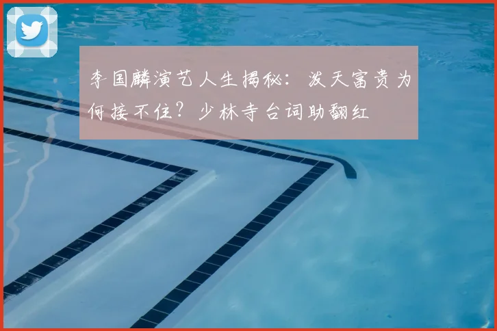 李国麟演艺人生揭秘：泼天富贵为何接不住？少林寺台词助翻红