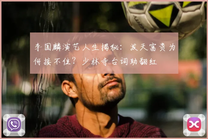 李国麟演艺人生揭秘：泼天富贵为何接不住？少林寺台词助翻红